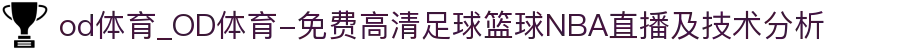 od体育_OD体育-免费高清足球篮球NBA直播及技术分析